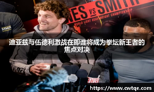 迪亚兹与伍德利激战在即谁将成为拳坛新王者的焦点对决